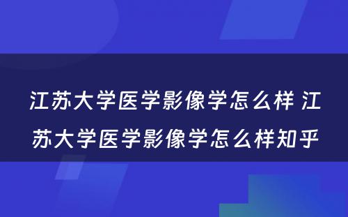 江苏大学医学影像学怎么样 江苏大学医学影像学怎么样知乎