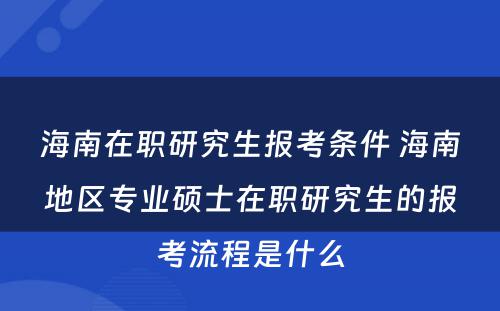 海南在职研究生报考条件 海南地区专业硕士在职研究生的报考流程是什么