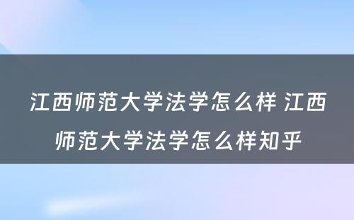 江西师范大学法学怎么样 江西师范大学法学怎么样知乎