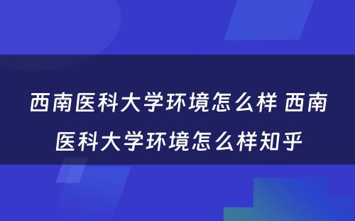 西南医科大学环境怎么样 西南医科大学环境怎么样知乎