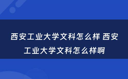 西安工业大学文科怎么样 西安工业大学文科怎么样啊