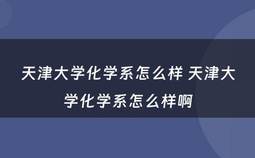 天津大学化学系怎么样 天津大学化学系怎么样啊