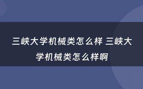 三峡大学机械类怎么样 三峡大学机械类怎么样啊