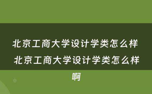 北京工商大学设计学类怎么样 北京工商大学设计学类怎么样啊