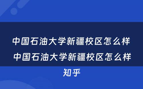 中国石油大学新疆校区怎么样 中国石油大学新疆校区怎么样知乎