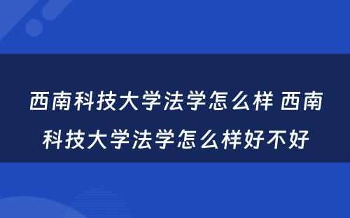 西南科技大学法学怎么样 西南科技大学法学怎么样好不好