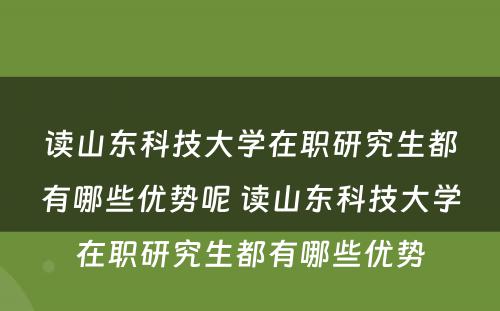 读山东科技大学在职研究生都有哪些优势呢 读山东科技大学在职研究生都有哪些优势