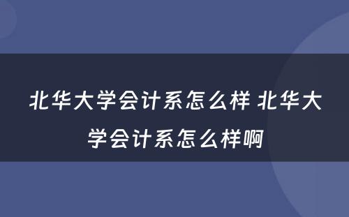 北华大学会计系怎么样 北华大学会计系怎么样啊