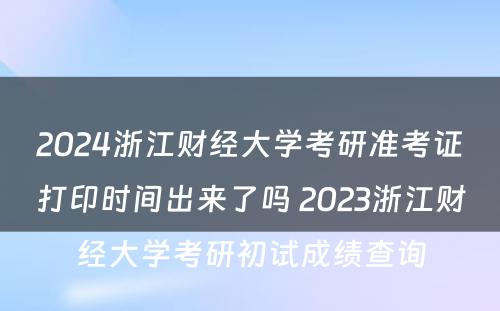 2024浙江财经大学考研准考证打印时间出来了吗 2023浙江财经大学考研初试成绩查询