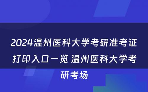 2024温州医科大学考研准考证打印入口一览 温州医科大学考研考场