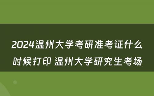 2024温州大学考研准考证什么时候打印 温州大学研究生考场