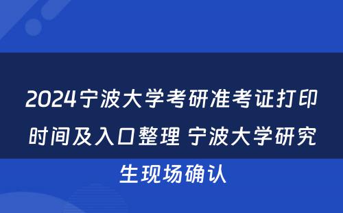 2024宁波大学考研准考证打印时间及入口整理 宁波大学研究生现场确认