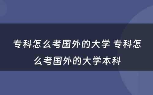 专科怎么考国外的大学 专科怎么考国外的大学本科