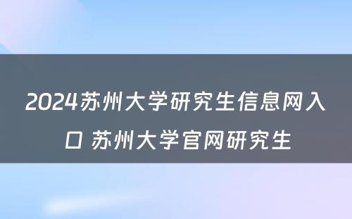 2024苏州大学研究生信息网入口 苏州大学官网研究生