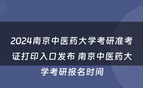 2024南京中医药大学考研准考证打印入口发布 南京中医药大学考研报名时间