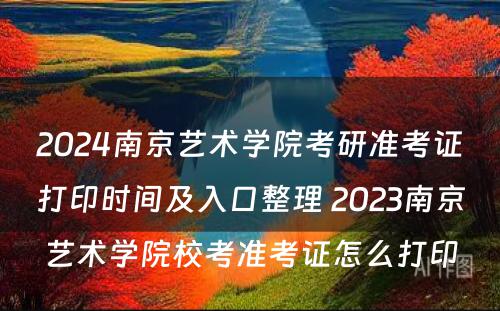 2024南京艺术学院考研准考证打印时间及入口整理 2023南京艺术学院校考准考证怎么打印