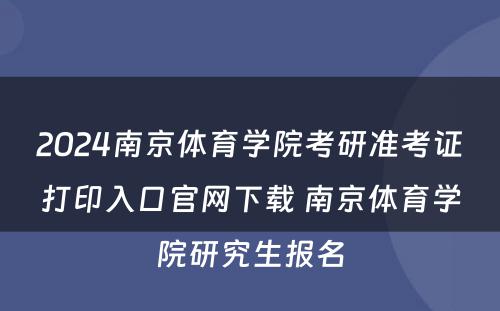 2024南京体育学院考研准考证打印入口官网下载 南京体育学院研究生报名