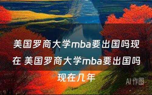 美国罗商大学mba要出国吗现在 美国罗商大学mba要出国吗现在几年