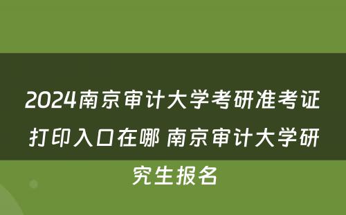 2024南京审计大学考研准考证打印入口在哪 南京审计大学研究生报名