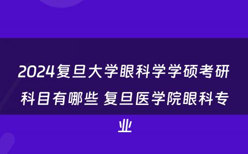 2024复旦大学眼科学学硕考研科目有哪些 复旦医学院眼科专业