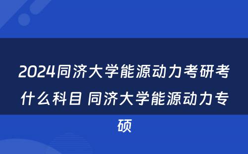 2024同济大学能源动力考研考什么科目 同济大学能源动力专硕