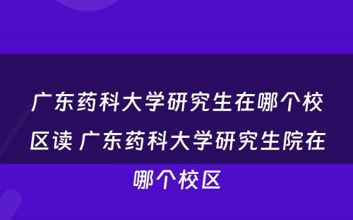 广东药科大学研究生在哪个校区读 广东药科大学研究生院在哪个校区