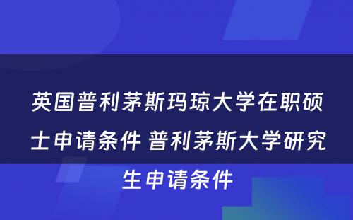 英国普利茅斯玛琼大学在职硕士申请条件 普利茅斯大学研究生申请条件