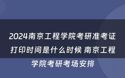 2024南京工程学院考研准考证打印时间是什么时候 南京工程学院考研考场安排