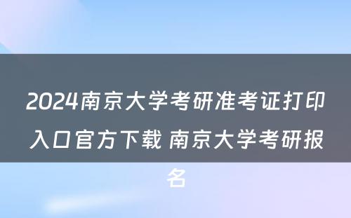 2024南京大学考研准考证打印入口官方下载 南京大学考研报名