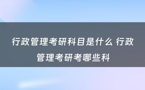 行政管理考研科目是什么 行政管理考研考哪些科