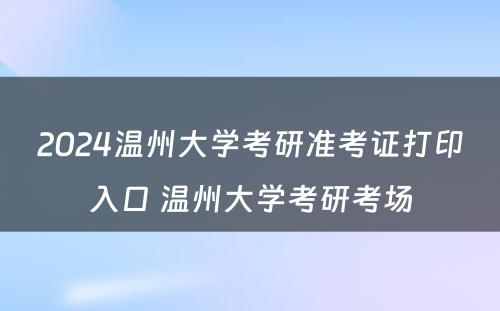 2024温州大学考研准考证打印入口 温州大学考研考场