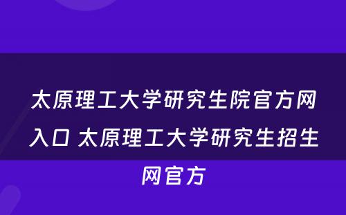 太原理工大学研究生院官方网入口 太原理工大学研究生招生网官方