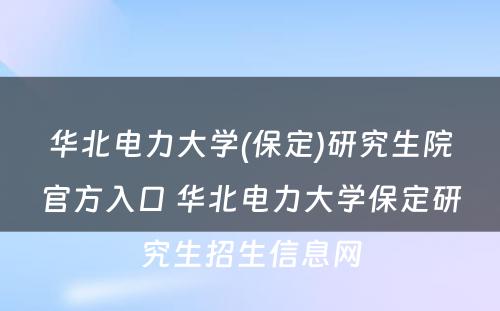 华北电力大学(保定)研究生院官方入口 华北电力大学保定研究生招生信息网