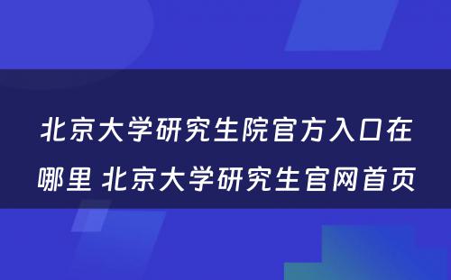 北京大学研究生院官方入口在哪里 北京大学研究生官网首页