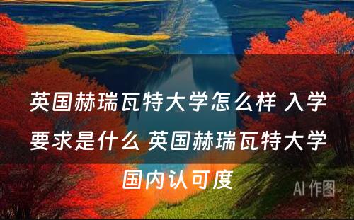 英国赫瑞瓦特大学怎么样 入学要求是什么 英国赫瑞瓦特大学国内认可度