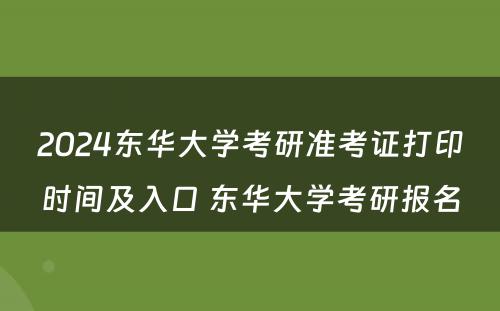 2024东华大学考研准考证打印时间及入口 东华大学考研报名