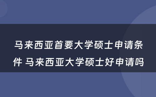 马来西亚首要大学硕士申请条件 马来西亚大学硕士好申请吗