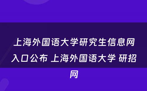 上海外国语大学研究生信息网入口公布 上海外国语大学 研招网