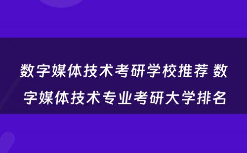 数字媒体技术考研学校推荐 数字媒体技术专业考研大学排名