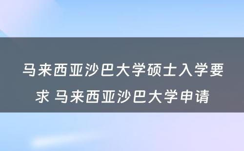 马来西亚沙巴大学硕士入学要求 马来西亚沙巴大学申请