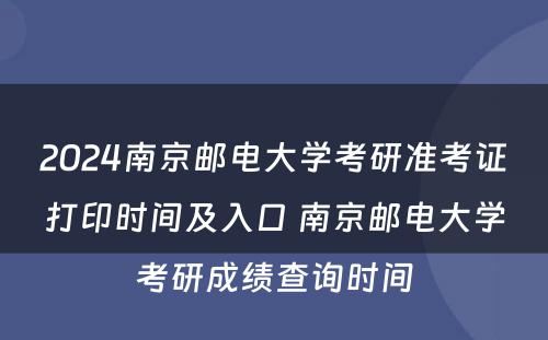 2024南京邮电大学考研准考证打印时间及入口 南京邮电大学考研成绩查询时间