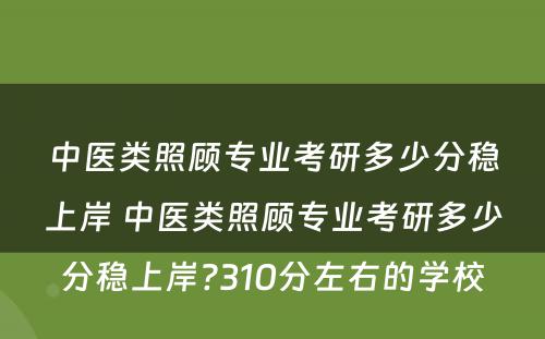 中医类照顾专业考研多少分稳上岸 中医类照顾专业考研多少分稳上岸?310分左右的学校