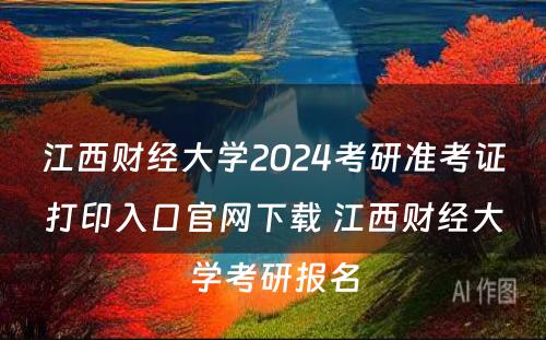 江西财经大学2024考研准考证打印入口官网下载 江西财经大学考研报名