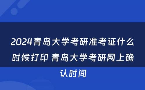 2024青岛大学考研准考证什么时候打印 青岛大学考研网上确认时间