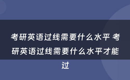 考研英语过线需要什么水平 考研英语过线需要什么水平才能过