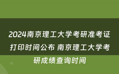 2024南京理工大学考研准考证打印时间公布 南京理工大学考研成绩查询时间