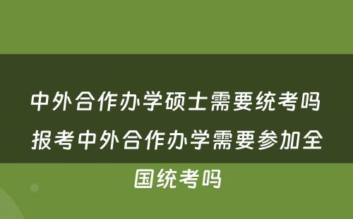 中外合作办学硕士需要统考吗 报考中外合作办学需要参加全国统考吗