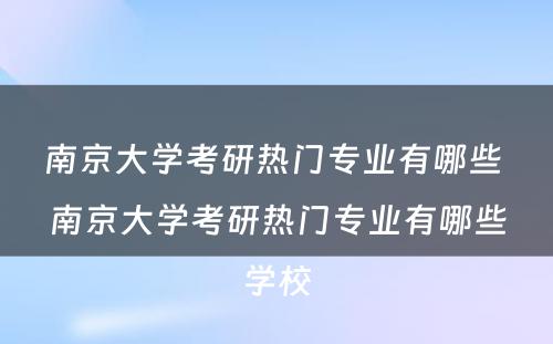 南京大学考研热门专业有哪些 南京大学考研热门专业有哪些学校