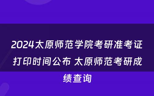 2024太原师范学院考研准考证打印时间公布 太原师范考研成绩查询