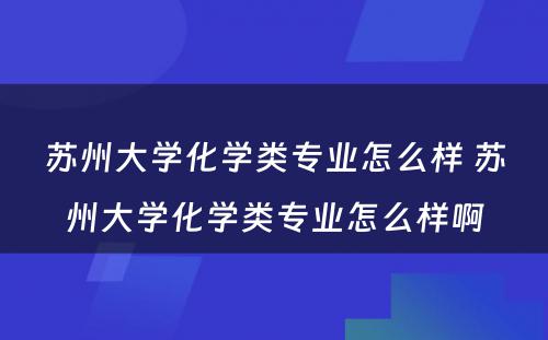 苏州大学化学类专业怎么样 苏州大学化学类专业怎么样啊